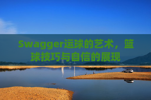 Swagger运球的艺术，篮球技巧与自信的展现